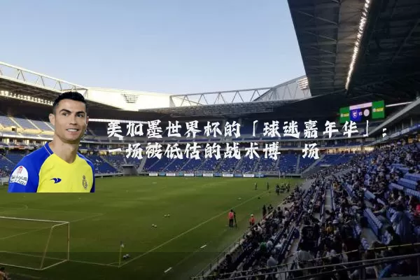 美加墨世界杯的「球迷嘉年华」：一场被低估的战术博弈场