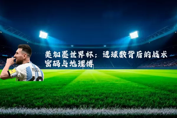 美加墨世界杯：进球数背后的战术密码与地理博弈