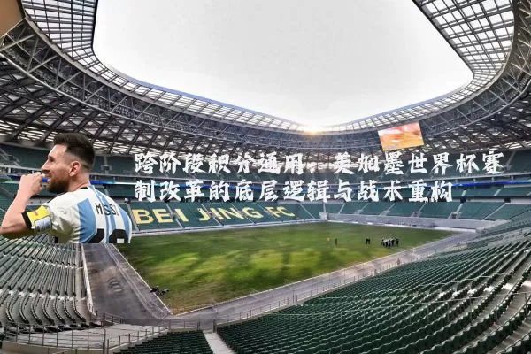 跨阶段积分通用：美加墨世界杯赛制改革的底层逻辑与战术重构