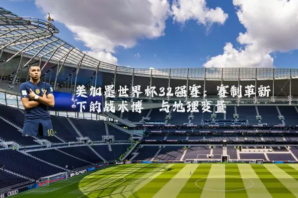 美加墨世界杯32强赛：赛制革新下的战术博弈与地理变量