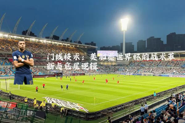 门线技术：美加墨世界杯的战术革新与底层逻辑
