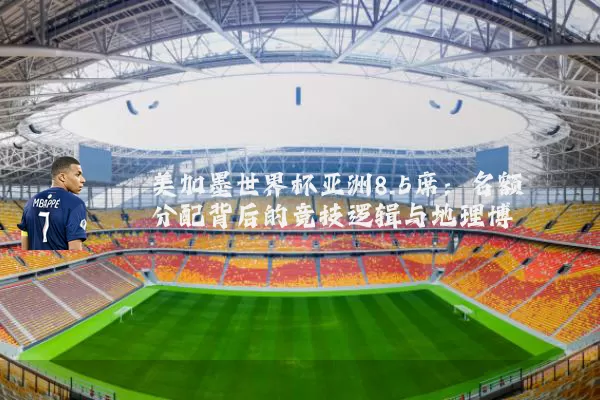 美加墨世界杯亚洲8.5席：名额分配背后的竞技逻辑与地理博弈