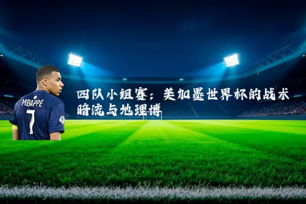 四队小组赛：美加墨世界杯的战术暗流与地理博弈