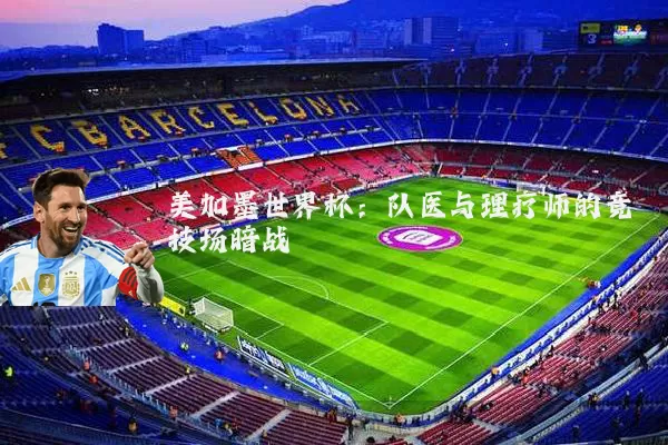 美加墨世界杯：队医与理疗师的竞技场暗战