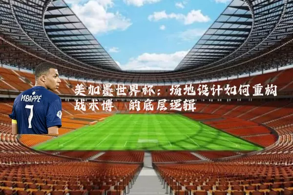 美加墨世界杯：场地设计如何重构战术博弈的底层逻辑