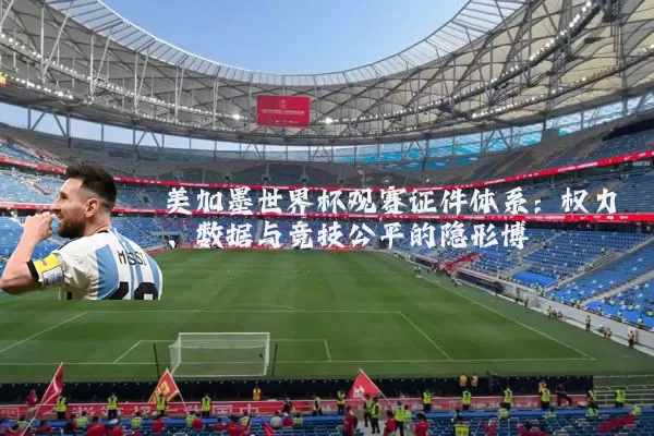 美加墨世界杯观赛证件体系：权力、数据与竞技公平的隐形博弈