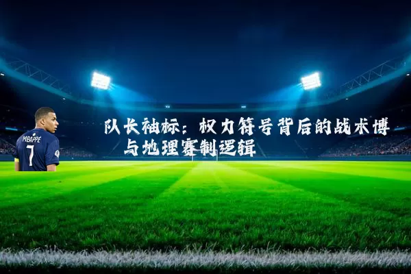 队长袖标：权力符号背后的战术博弈与地理赛制逻辑
